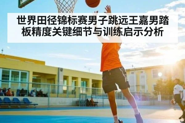 世界田径锦标赛男子跳远王嘉男踏板精度关键细节与训练启示分析 | MG Sports
