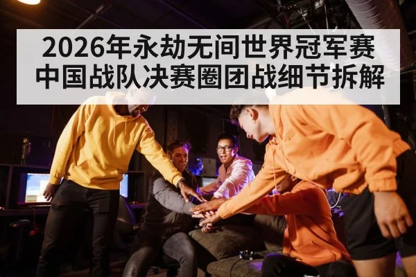 2026年永劫无间世界冠军赛中国战队决赛圈团战细节拆解 | MG Sports