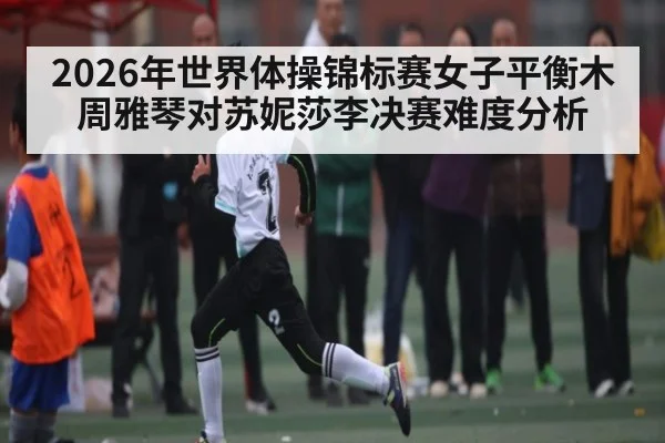 2026年世界体操锦标赛女子平衡木周雅琴对苏妮莎李决赛难度分析 | MG Sports