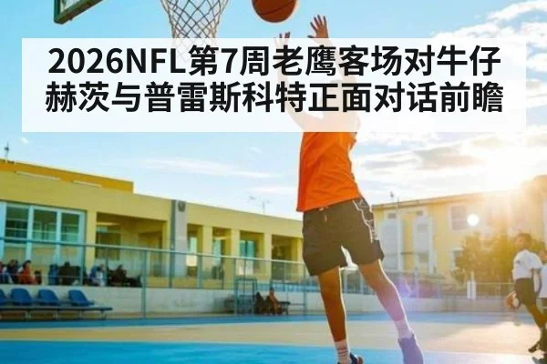 2026NFL第7周老鹰客场对牛仔 赫茨与普雷斯科特正面对话前瞻