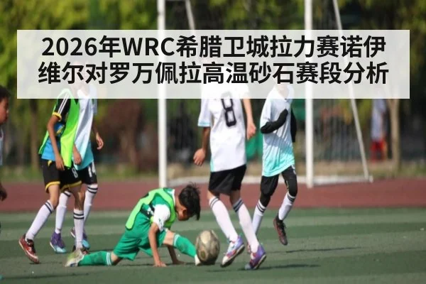 2026年WRC希腊卫城拉力赛诺伊维尔对罗万佩拉高温砂石赛段分析