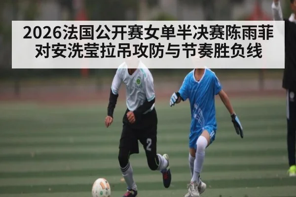 2026法国公开赛女单半决赛陈雨菲对安洗莹拉吊攻防与节奏胜负线 | MG Sports